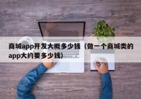 商城app開發(fā)大概多少錢（做一個(gè)商城類的app大約要多少錢）