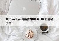 廈門android直播軟件開(kāi)發(fā)（廈門直播公司）