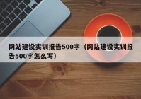 網(wǎng)站建設(shè)實訓(xùn)報告500字（網(wǎng)站建設(shè)實訓(xùn)報告500字怎么寫）