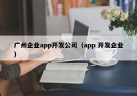 廣州企業(yè)app開發(fā)公司（app 開發(fā)企業(yè)）