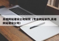 高端網(wǎng)站建設公司如何（專業(yè)網(wǎng)站制作,高端網(wǎng)站建設公司）