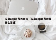 安卓app開發(fā)怎么選（安卓app開發(fā)需要什么基礎(chǔ)）