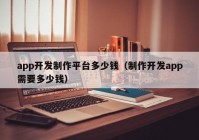 app開發(fā)制作平臺多少錢（制作開發(fā)app需要多少錢）