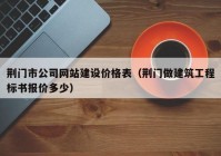 荊門市公司網站建設價格表（荊門做建筑工程標書報價多少）