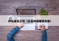 網(wǎng)站建設公司（企業(yè)網(wǎng)絡建設方案）