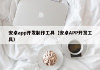 安卓app開發(fā)制作工具（安卓APP開發(fā)工具）