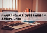 網(wǎng)站建設(shè)目標(biāo)怎么確定（網(wǎng)站建設(shè)的總體目標(biāo)主要包含哪幾個(gè)方面?）