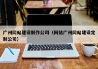 廣州網(wǎng)站建設(shè)制作公司（網(wǎng)站廣州網(wǎng)站建設(shè)定制公司）