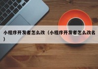 小程序開發(fā)者怎么改（小程序開發(fā)者怎么改名）