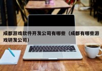 成都游戲軟件開發(fā)公司有哪些（成都有哪些游戲研發(fā)公司）