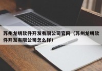 蘇州龍明軟件開發(fā)有限公司官網(wǎng)（蘇州龍明軟件開發(fā)有限公司怎么樣）