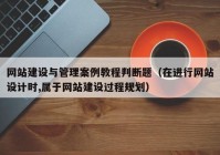 網(wǎng)站建設(shè)與管理案例教程判斷題（在進(jìn)行網(wǎng)站設(shè)計(jì)時(shí),屬于網(wǎng)站建設(shè)過(guò)程規(guī)劃）