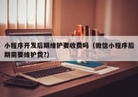 小程序開發(fā)后期維護(hù)要收費(fèi)嗎（微信小程序后期需要維護(hù)費(fèi)?）