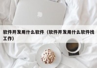 軟件開發(fā)用什么軟件（軟件開發(fā)用什么軟件找工作）