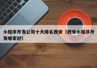 小程序開發(fā)公司十大排名西安（西安小程序開發(fā)哪家好）