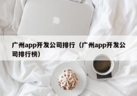 廣州app開(kāi)發(fā)公司排行（廣州app開(kāi)發(fā)公司排行榜）