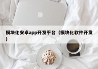 模塊化安卓app開發(fā)平臺(tái)（模塊化軟件開發(fā)）