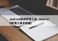 android軟件開發(fā)工具（android開發(fā)工具手機(jī)版）