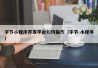 字節(jié)小程序開發(fā)平臺如何操作（字節(jié) 小程序）