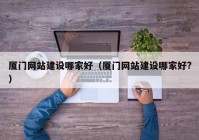 廈門網(wǎng)站建設(shè)哪家好（廈門網(wǎng)站建設(shè)哪家好?）