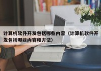 計算機軟件開發(fā)包括哪些內(nèi)容（計算機軟件開發(fā)包括哪些內(nèi)容和方法）