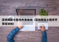 深圳微信小程序開發(fā)培訓(xùn)（深圳微信小程序開發(fā)培訓(xùn)班）