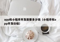 app和小程序開發(fā)需要多少錢（小程序和app開發(fā)價格）