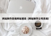 網(wǎng)站制作高端網(wǎng)站建設(shè)（網(wǎng)站制作公司高端）