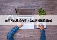 公司網(wǎng)站建設(shè)內(nèi)容（企業(yè)網(wǎng)站建設(shè)目的）