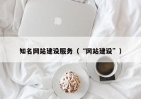 知名網(wǎng)站建設(shè)服務(wù)（“網(wǎng)站建設(shè)”）