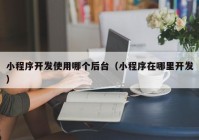 小程序開發(fā)使用哪個(gè)后臺(tái)（小程序在哪里開發(fā)）