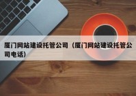 廈門網(wǎng)站建設(shè)托管公司（廈門網(wǎng)站建設(shè)托管公司電話）