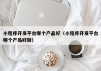 小程序開發(fā)平臺哪個產(chǎn)品好（小程序開發(fā)平臺哪個產(chǎn)品好做）