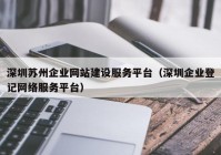 深圳蘇州企業(yè)網(wǎng)站建設(shè)服務(wù)平臺(tái)（深圳企業(yè)登記網(wǎng)絡(luò)服務(wù)平臺(tái)）