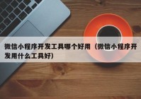 微信小程序開發(fā)工具哪個(gè)好用（微信小程序開發(fā)用什么工具好）