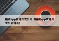 福州app軟件開發(fā)公司（福州app軟件開發(fā)公司排名）