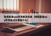 視頻直播app開(kāi)發(fā)解決方案（視頻直播app開(kāi)發(fā)解決方案是什么）