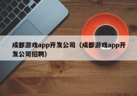 成都游戲app開發(fā)公司（成都游戲app開發(fā)公司招聘）