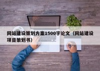 網(wǎng)站建設(shè)策劃方案1500字論文（網(wǎng)站建設(shè)項目策劃書）