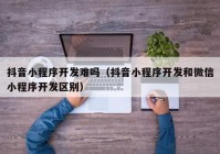 抖音小程序開發(fā)難嗎（抖音小程序開發(fā)和微信小程序開發(fā)區(qū)別）