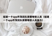 組建一個(gè)app開(kāi)發(fā)團(tuán)隊(duì)需要哪些人員（組建一個(gè)app開(kāi)發(fā)團(tuán)隊(duì)需要哪些人員參與）