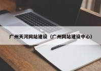 廣州天河網(wǎng)站建設(shè)（廣州網(wǎng)站建設(shè)中心）