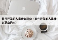 軟件開發(fā)的人是什么職業(yè)（軟件開發(fā)的人是什么職業(yè)的人）