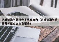 網(wǎng)站建設與管理升學就業(yè)方向（網(wǎng)站建設與管理升學就業(yè)方向有哪些）