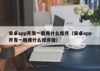 安卓app開發(fā)一般用什么程序（安卓app開發(fā)一般用什么程序做）