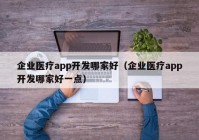 企業(yè)醫(yī)療app開發(fā)哪家好（企業(yè)醫(yī)療app開發(fā)哪家好一點）