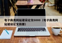 電子商務(wù)網(wǎng)站建設(shè)論文6000（電子商務(wù)網(wǎng)站建設(shè)論文摘要）