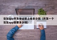 交友app開發(fā)帶運營上線多少錢（開發(fā)一個交友app需要多少錢）