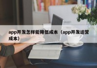 app開發(fā)怎樣能降低成本（app開發(fā)運(yùn)營成本）