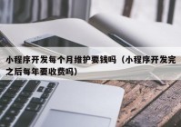 小程序開發(fā)每個月維護(hù)要錢嗎（小程序開發(fā)完之后每年要收費(fèi)嗎）